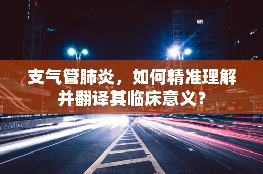 支气管肺炎，如何精准理解并翻译其临床意义？