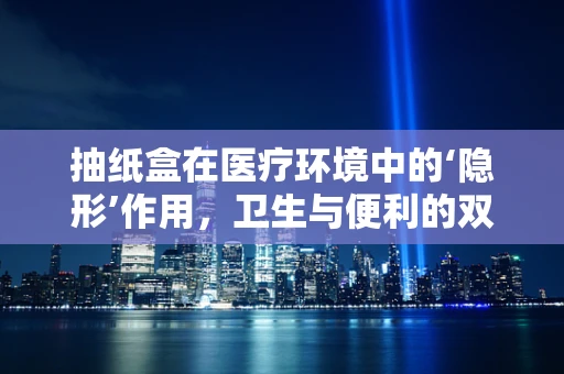 抽纸盒在医疗环境中的‘隐形’作用，卫生与便利的双重考量