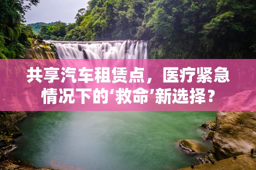共享汽车租赁点，医疗紧急情况下的‘救命’新选择？