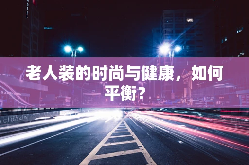 老人装的时尚与健康，如何平衡？