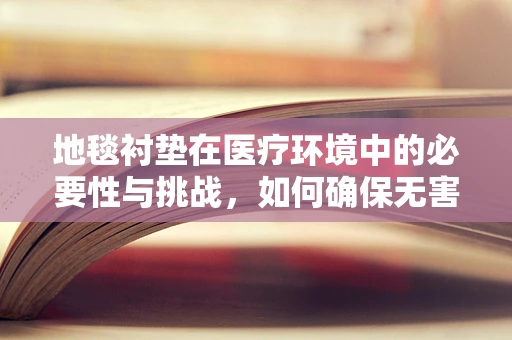 地毯衬垫在医疗环境中的必要性与挑战，如何确保无害化与清洁度？