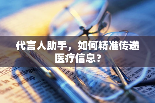 代言人助手，如何精准传递医疗信息？