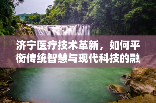 济宁医疗技术革新，如何平衡传统智慧与现代科技的融合？