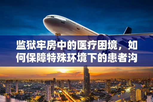 监狱牢房中的医疗困境，如何保障特殊环境下的患者沟通与治疗？