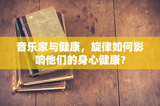 音乐家与健康，旋律如何影响他们的身心健康？