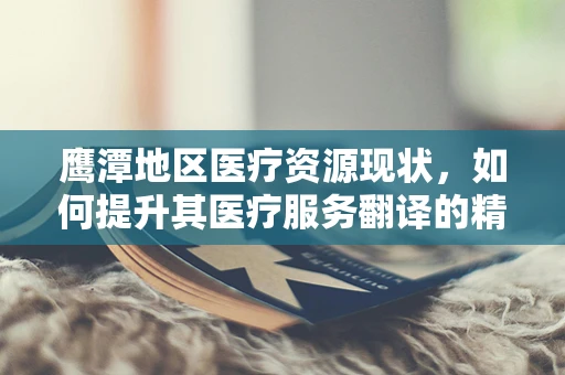 鹰潭地区医疗资源现状，如何提升其医疗服务翻译的精准度？