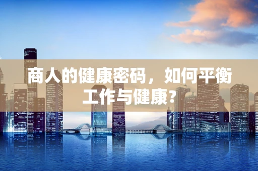 商人的健康密码，如何平衡工作与健康？