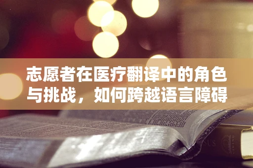 志愿者在医疗翻译中的角色与挑战，如何跨越语言障碍？