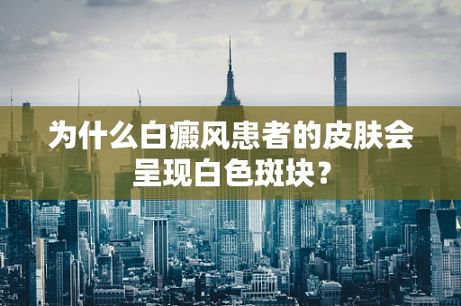 为什么白癜风患者的皮肤会呈现白色斑块？