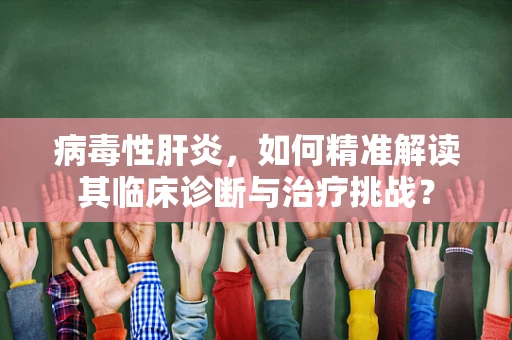 病毒性肝炎，如何精准解读其临床诊断与治疗挑战？