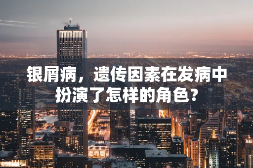 银屑病，遗传因素在发病中扮演了怎样的角色？