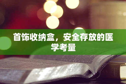 首饰收纳盒，安全存放的医学考量