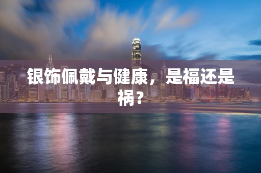 银饰佩戴与健康，是福还是祸？