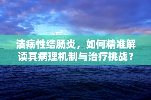 溃疡性结肠炎，如何精准解读其病理机制与治疗挑战？