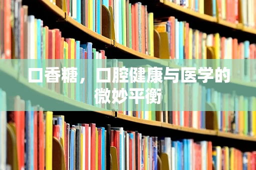 口香糖，口腔健康与医学的微妙平衡