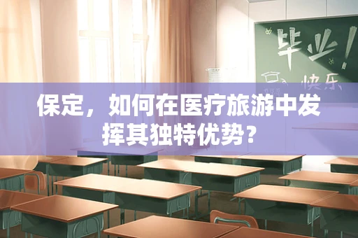 保定，如何在医疗旅游中发挥其独特优势？