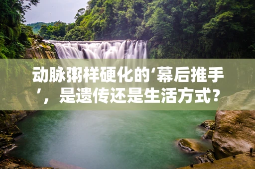 动脉粥样硬化的‘幕后推手’，是遗传还是生活方式？