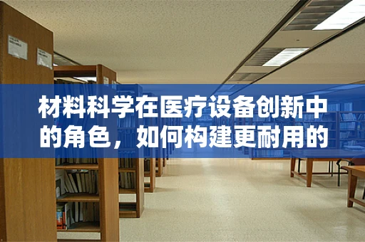 材料科学在医疗设备创新中的角色，如何构建更耐用的医疗器械？