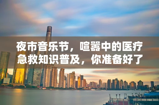 夜市音乐节，喧嚣中的医疗急救知识普及，你准备好了吗？