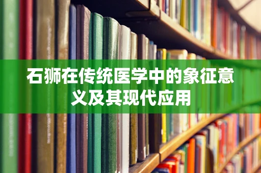 石狮在传统医学中的象征意义及其现代应用