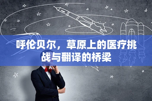 呼伦贝尔，草原上的医疗挑战与翻译的桥梁