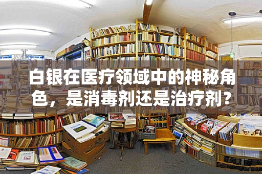 白银在医疗领域中的神秘角色，是消毒剂还是治疗剂？