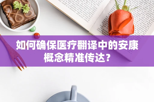 如何确保医疗翻译中的安康概念精准传达？