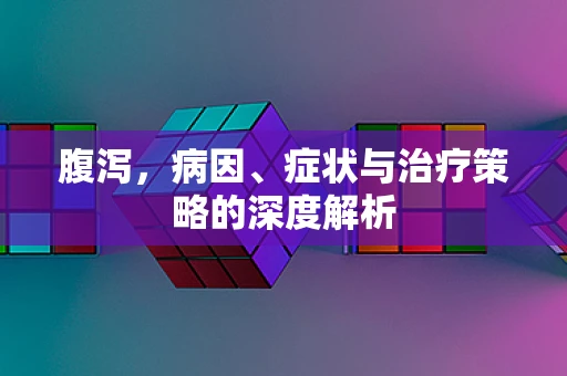 腹泻，病因、症状与治疗策略的深度解析