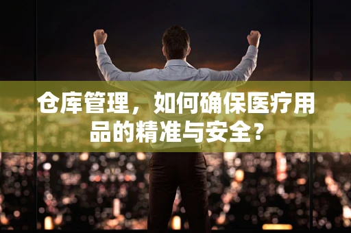 仓库管理，如何确保医疗用品的精准与安全？