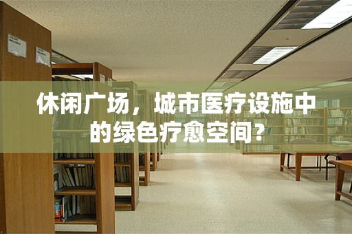 休闲广场，城市医疗设施中的绿色疗愈空间？