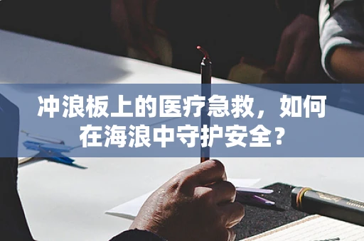 冲浪板上的医疗急救，如何在海浪中守护安全？