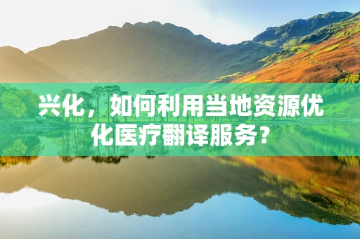 兴化，如何利用当地资源优化医疗翻译服务？