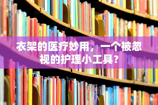 衣架的医疗妙用，一个被忽视的护理小工具？