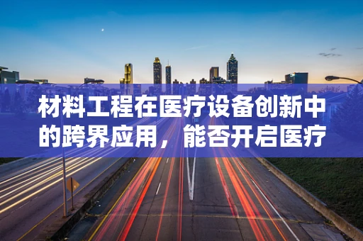材料工程在医疗设备创新中的跨界应用，能否开启医疗技术的新纪元？