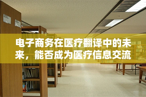 电子商务在医疗翻译中的未来，能否成为医疗信息交流的新桥梁？