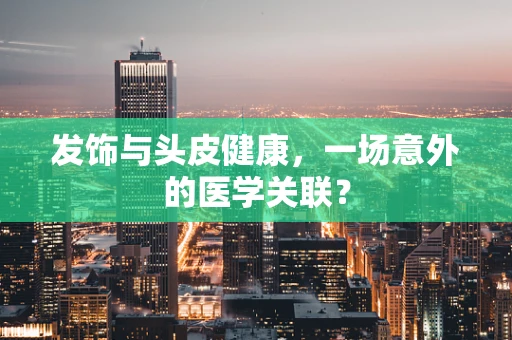 发饰与头皮健康，一场意外的医学关联？
