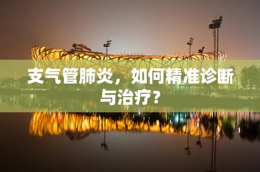 支气管肺炎，如何精准诊断与治疗？