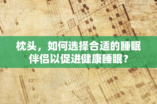 枕头，如何选择合适的睡眠伴侣以促进健康睡眠？