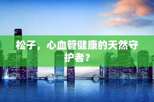 松子，心血管健康的天然守护者？
