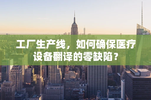工厂生产线，如何确保医疗设备翻译的零缺陷？