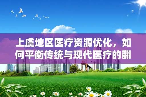 上虞地区医疗资源优化，如何平衡传统与现代医疗的翻译挑战？