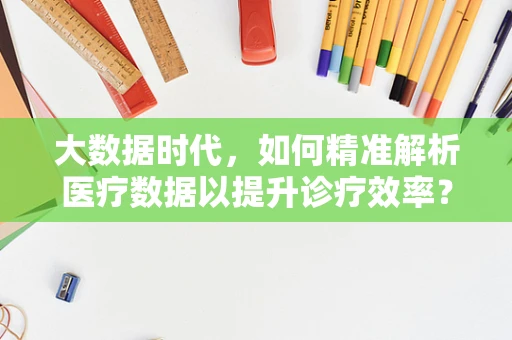 大数据时代，如何精准解析医疗数据以提升诊疗效率？