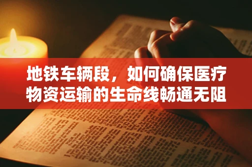 地铁车辆段，如何确保医疗物资运输的生命线畅通无阻？