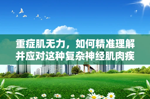 重症肌无力，如何精准理解并应对这种复杂神经肌肉疾病？