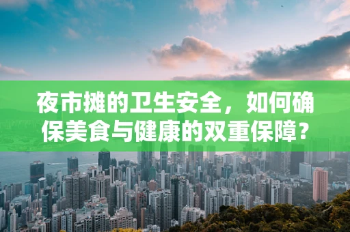 夜市摊的卫生安全，如何确保美食与健康的双重保障？
