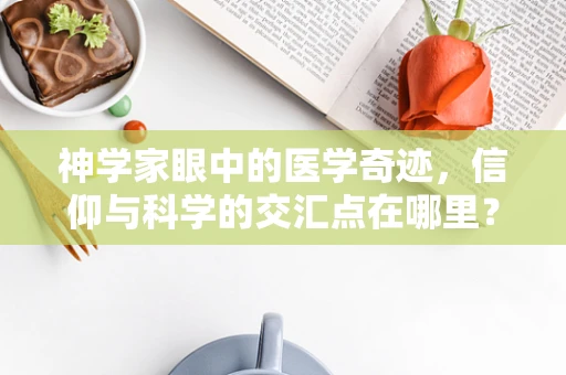 神学家眼中的医学奇迹，信仰与科学的交汇点在哪里？
