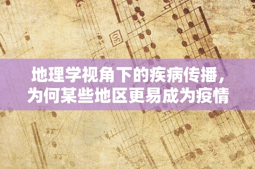 地理学视角下的疾病传播，为何某些地区更易成为疫情热点？