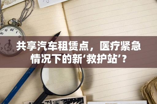共享汽车租赁点，医疗紧急情况下的新‘救护站’？