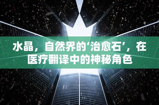 水晶，自然界的‘治愈石’，在医疗翻译中的神秘角色
