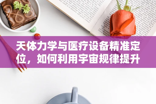 天体力学与医疗设备精准定位，如何利用宇宙规律提升手术精度？